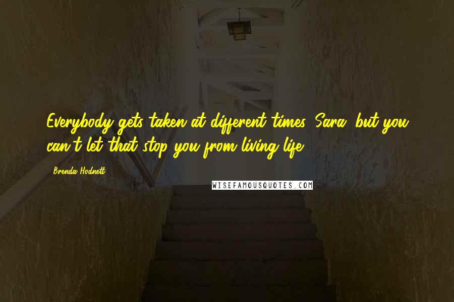 Brenda Hodnett Quotes: Everybody gets taken at different times, Sara, but you can't let that stop you from living life.