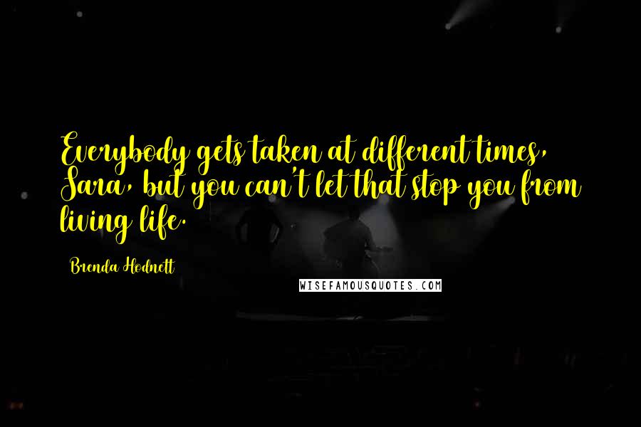 Brenda Hodnett Quotes: Everybody gets taken at different times, Sara, but you can't let that stop you from living life.