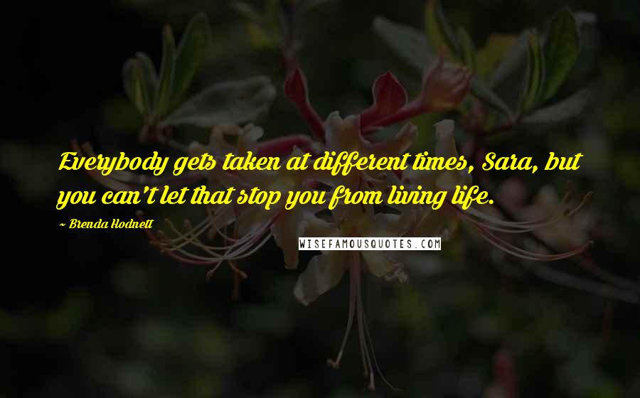 Brenda Hodnett Quotes: Everybody gets taken at different times, Sara, but you can't let that stop you from living life.