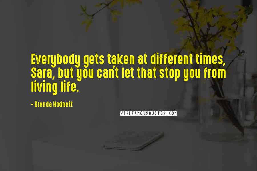 Brenda Hodnett Quotes: Everybody gets taken at different times, Sara, but you can't let that stop you from living life.