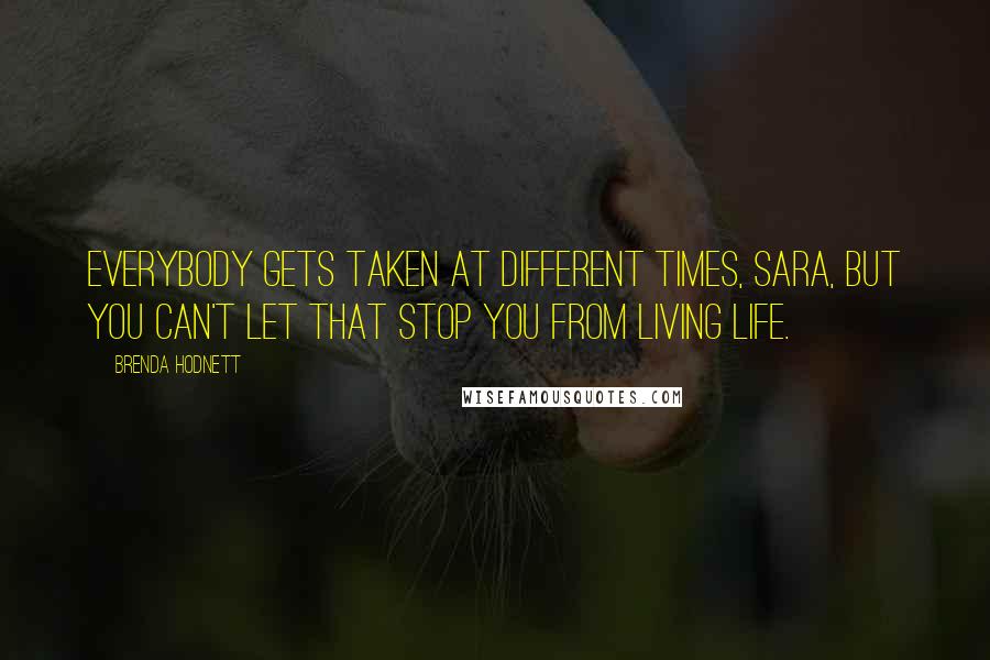 Brenda Hodnett Quotes: Everybody gets taken at different times, Sara, but you can't let that stop you from living life.