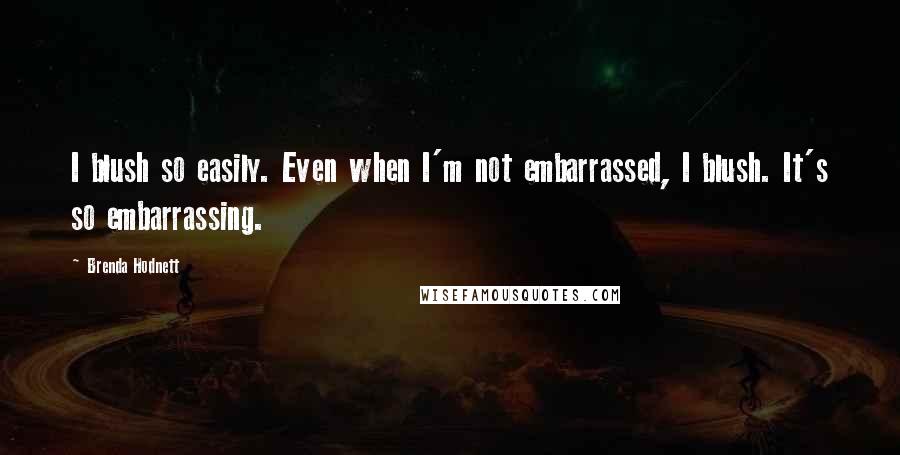 Brenda Hodnett Quotes: I blush so easily. Even when I'm not embarrassed, I blush. It's so embarrassing.