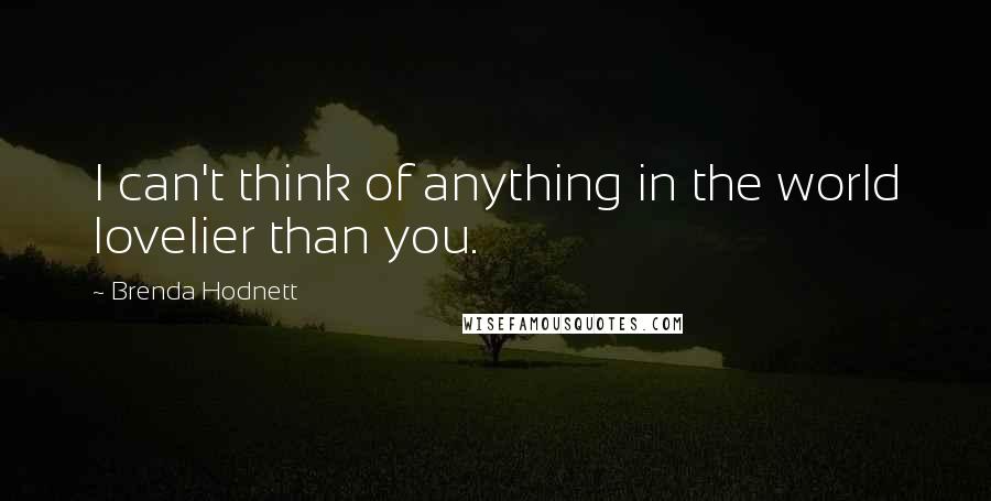 Brenda Hodnett Quotes: I can't think of anything in the world lovelier than you.