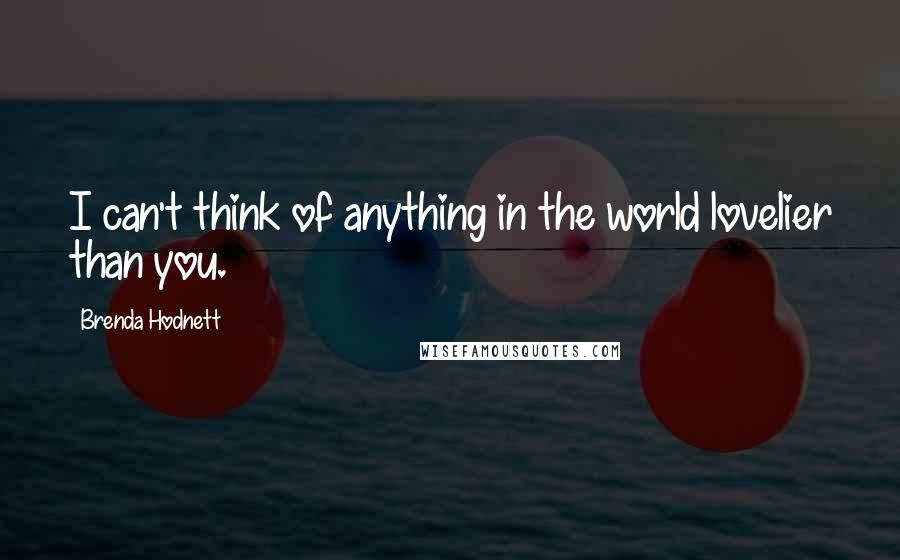 Brenda Hodnett Quotes: I can't think of anything in the world lovelier than you.