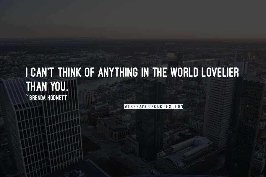 Brenda Hodnett Quotes: I can't think of anything in the world lovelier than you.