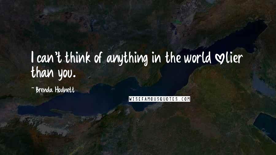 Brenda Hodnett Quotes: I can't think of anything in the world lovelier than you.