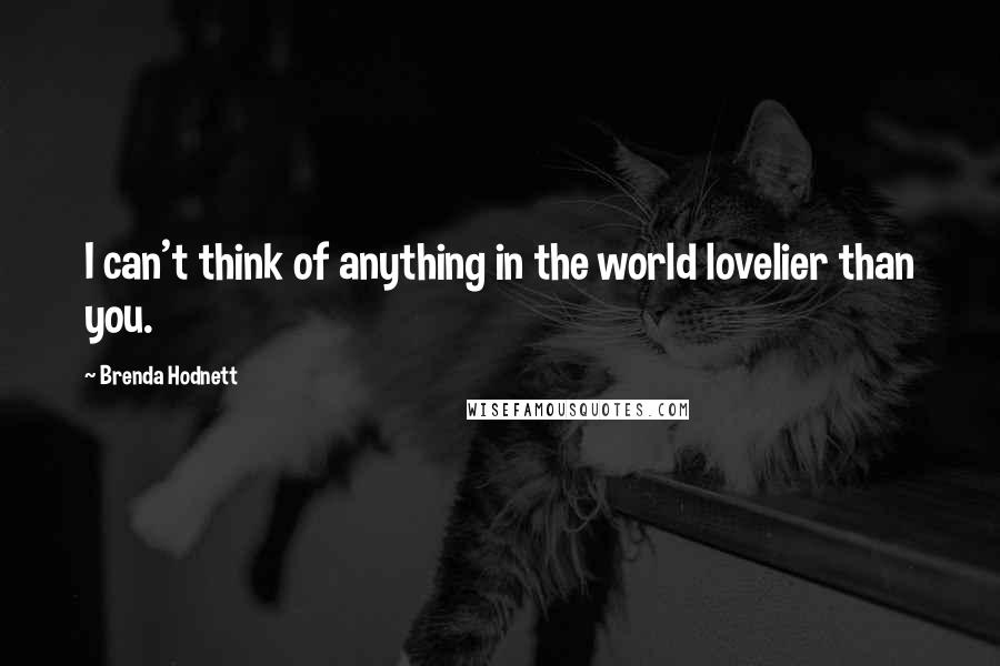 Brenda Hodnett Quotes: I can't think of anything in the world lovelier than you.