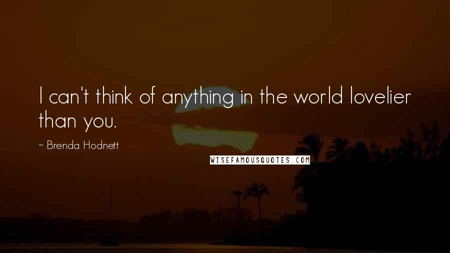 Brenda Hodnett Quotes: I can't think of anything in the world lovelier than you.