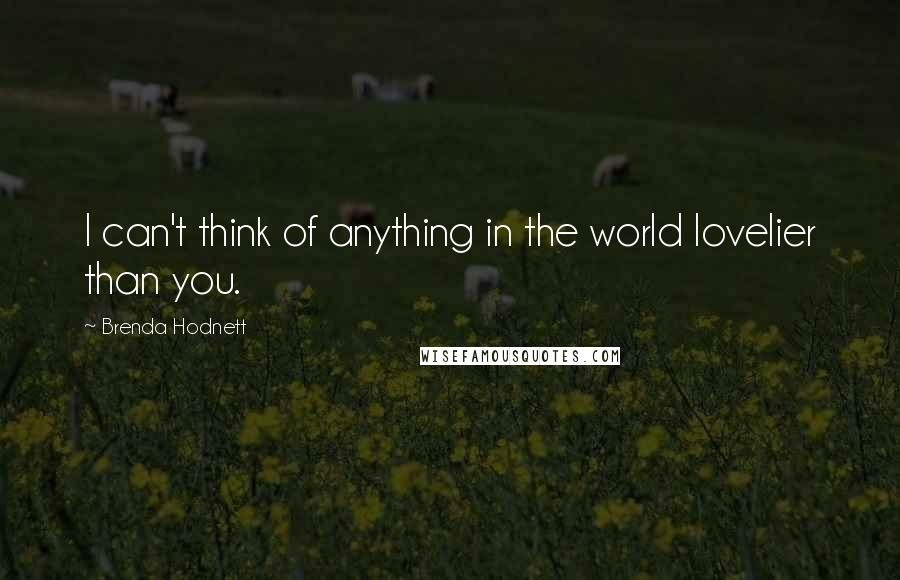 Brenda Hodnett Quotes: I can't think of anything in the world lovelier than you.