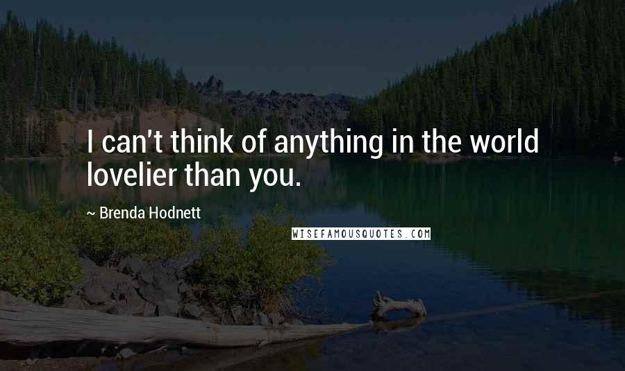 Brenda Hodnett Quotes: I can't think of anything in the world lovelier than you.