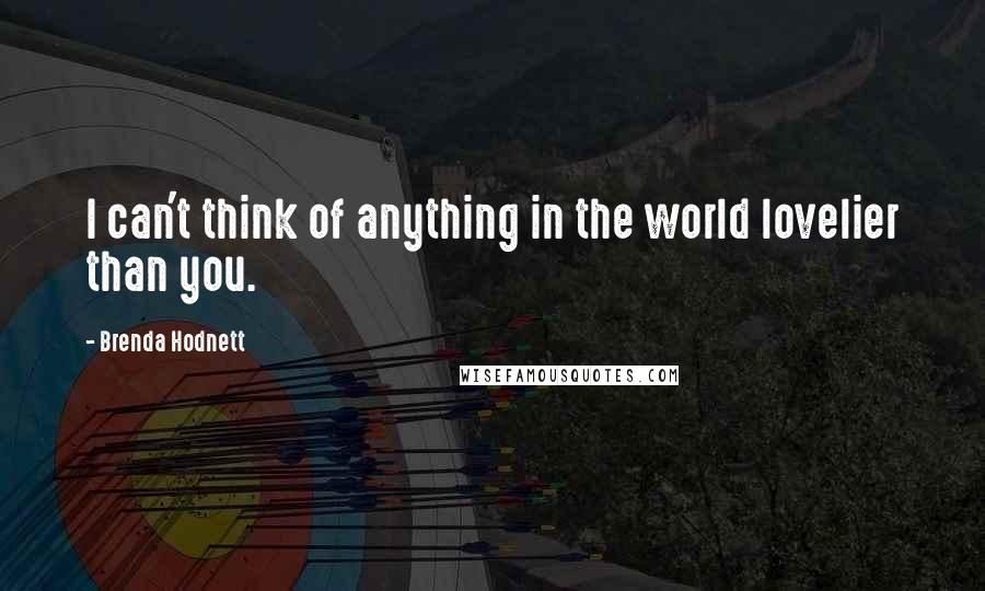 Brenda Hodnett Quotes: I can't think of anything in the world lovelier than you.