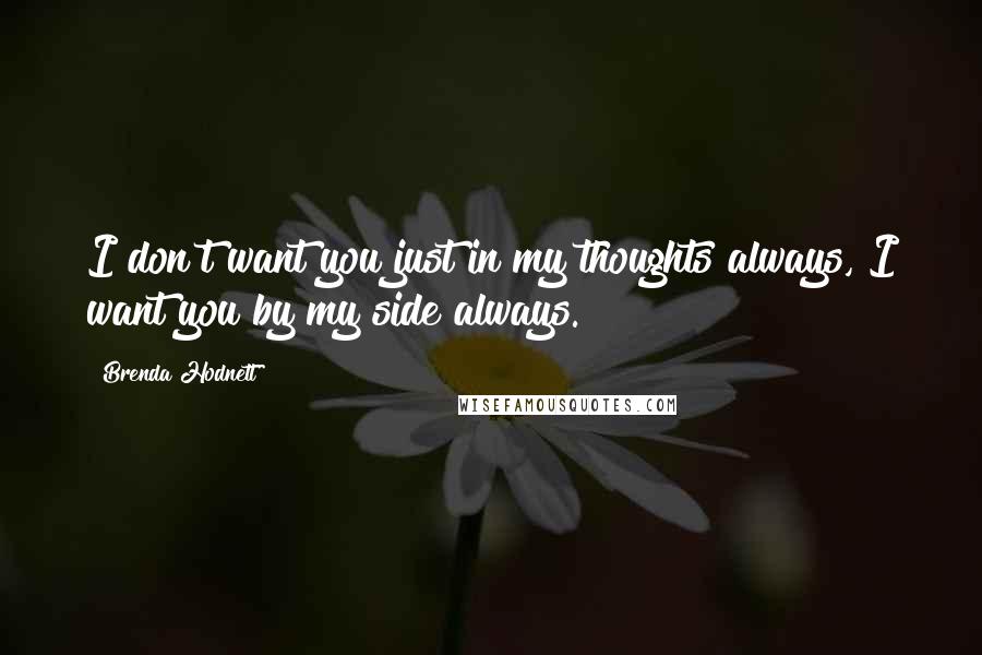 Brenda Hodnett Quotes: I don't want you just in my thoughts always, I want you by my side always.