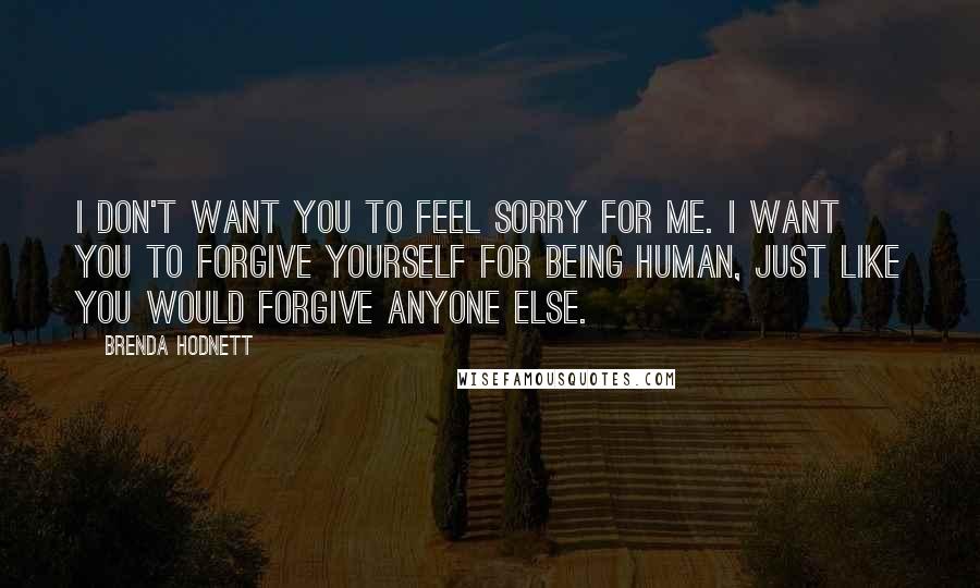 Brenda Hodnett Quotes: I don't want you to feel sorry for me. I want you to forgive yourself for being human, just like you would forgive anyone else.