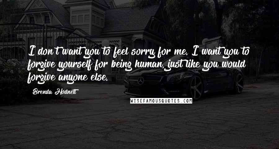 Brenda Hodnett Quotes: I don't want you to feel sorry for me. I want you to forgive yourself for being human, just like you would forgive anyone else.