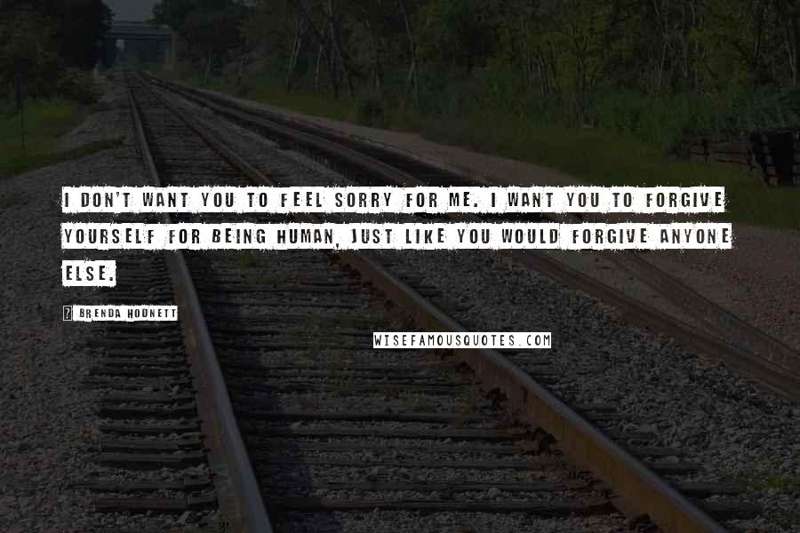 Brenda Hodnett Quotes: I don't want you to feel sorry for me. I want you to forgive yourself for being human, just like you would forgive anyone else.