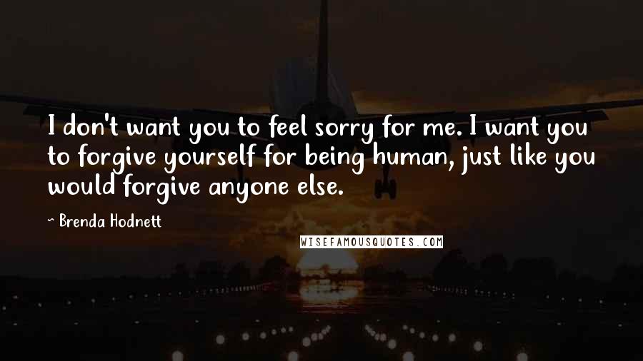 Brenda Hodnett Quotes: I don't want you to feel sorry for me. I want you to forgive yourself for being human, just like you would forgive anyone else.