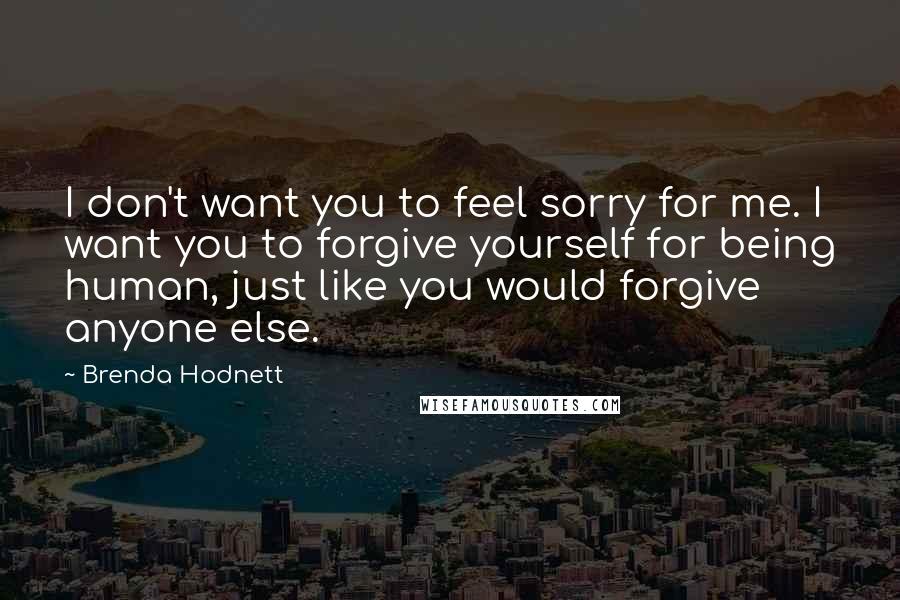 Brenda Hodnett Quotes: I don't want you to feel sorry for me. I want you to forgive yourself for being human, just like you would forgive anyone else.