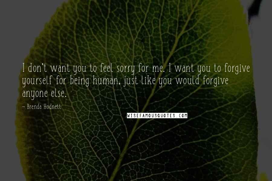 Brenda Hodnett Quotes: I don't want you to feel sorry for me. I want you to forgive yourself for being human, just like you would forgive anyone else.