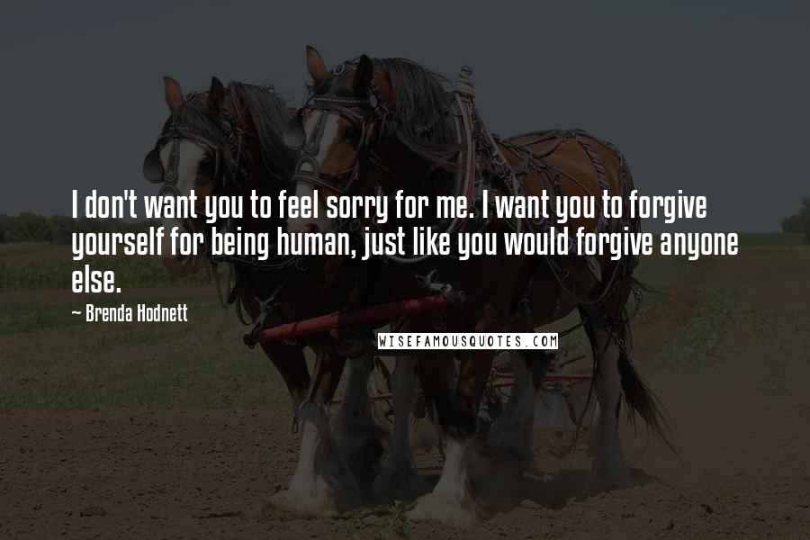 Brenda Hodnett Quotes: I don't want you to feel sorry for me. I want you to forgive yourself for being human, just like you would forgive anyone else.