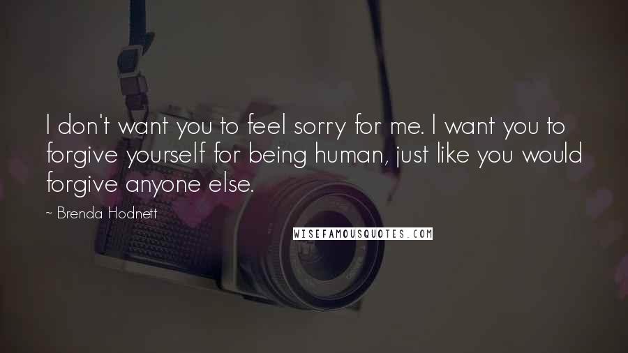 Brenda Hodnett Quotes: I don't want you to feel sorry for me. I want you to forgive yourself for being human, just like you would forgive anyone else.
