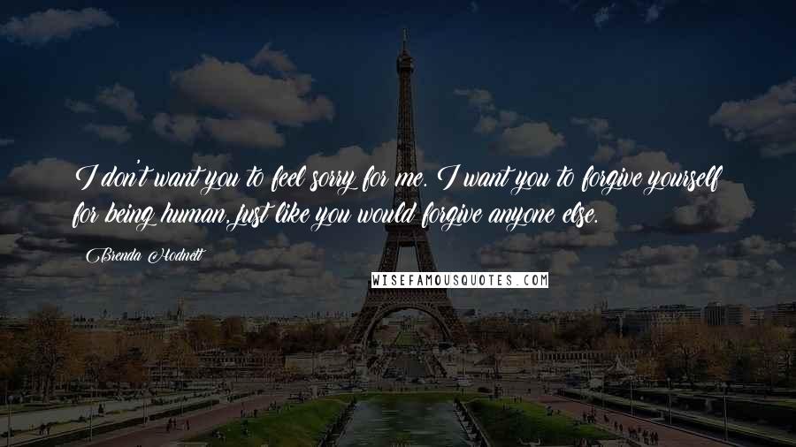 Brenda Hodnett Quotes: I don't want you to feel sorry for me. I want you to forgive yourself for being human, just like you would forgive anyone else.
