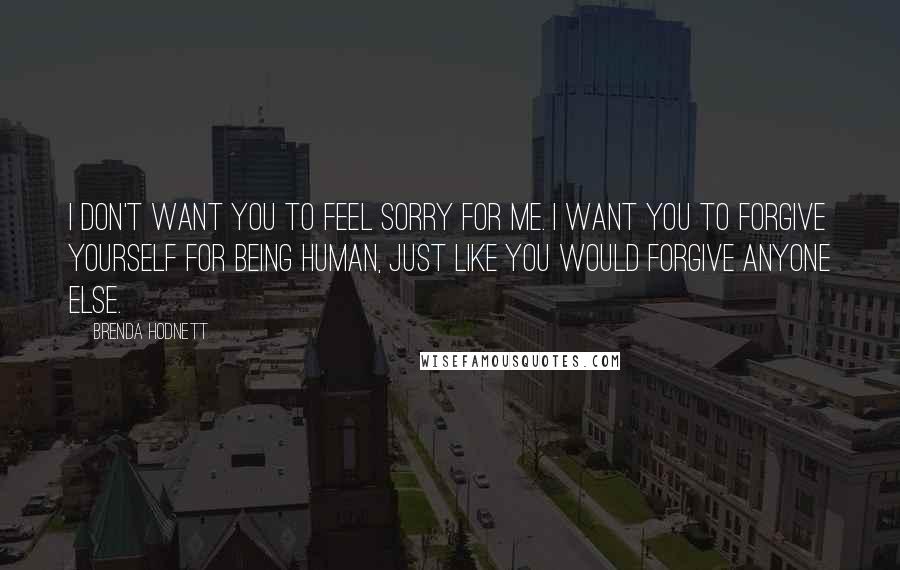 Brenda Hodnett Quotes: I don't want you to feel sorry for me. I want you to forgive yourself for being human, just like you would forgive anyone else.