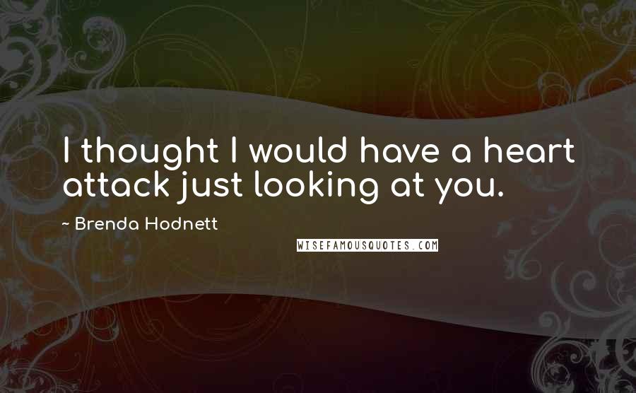 Brenda Hodnett Quotes: I thought I would have a heart attack just looking at you.