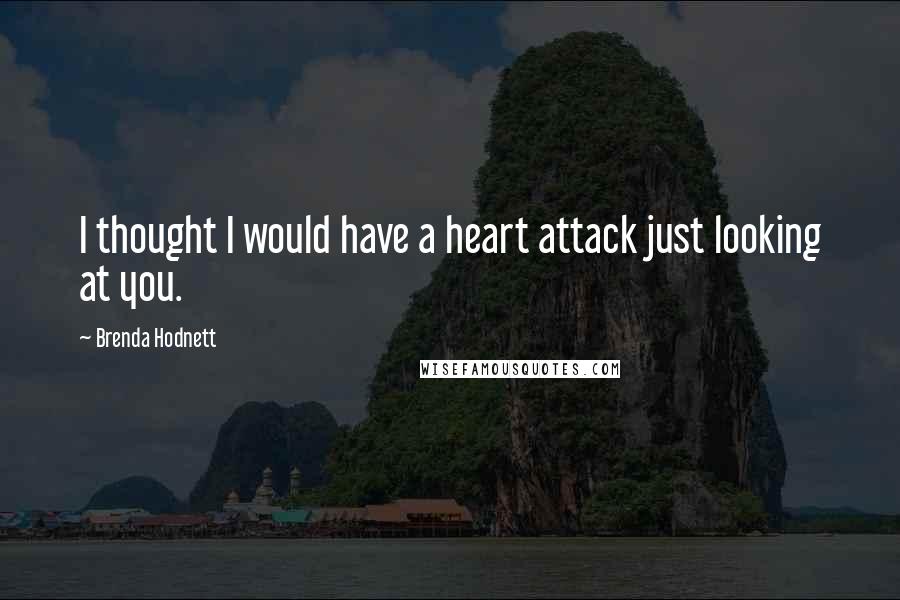 Brenda Hodnett Quotes: I thought I would have a heart attack just looking at you.