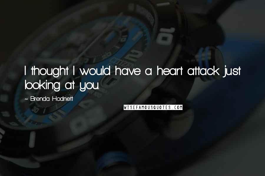 Brenda Hodnett Quotes: I thought I would have a heart attack just looking at you.