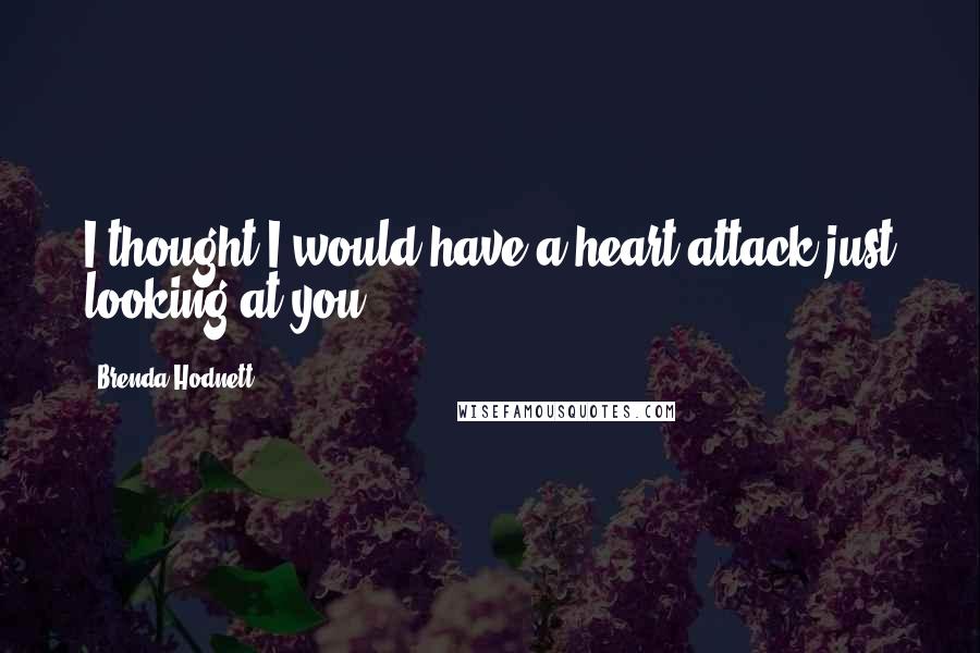 Brenda Hodnett Quotes: I thought I would have a heart attack just looking at you.