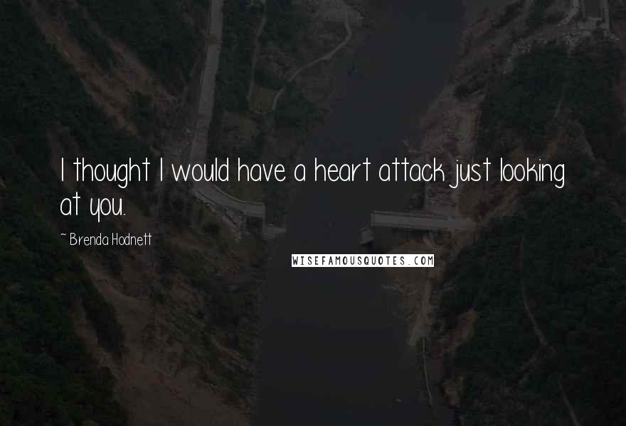 Brenda Hodnett Quotes: I thought I would have a heart attack just looking at you.