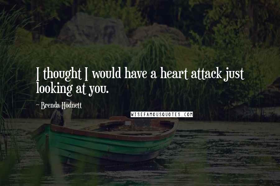 Brenda Hodnett Quotes: I thought I would have a heart attack just looking at you.