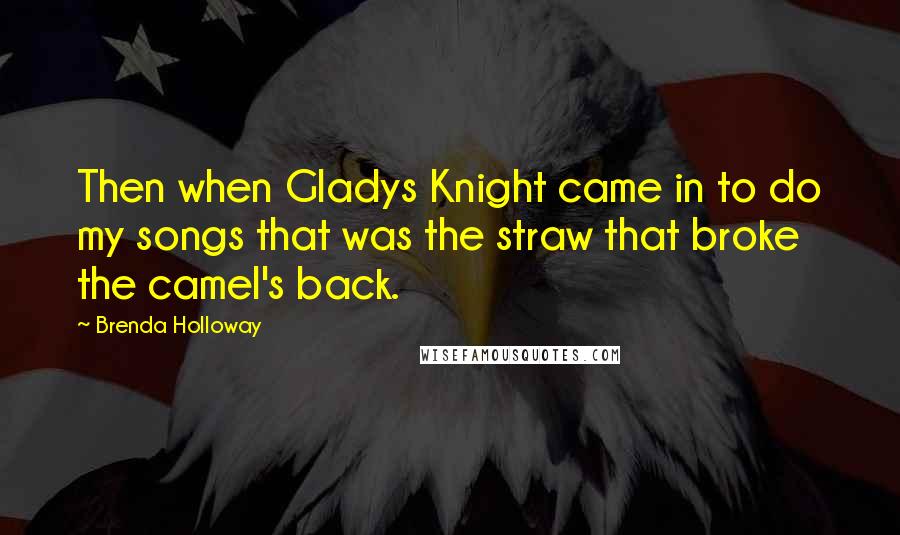 Brenda Holloway Quotes: Then when Gladys Knight came in to do my songs that was the straw that broke the camel's back.