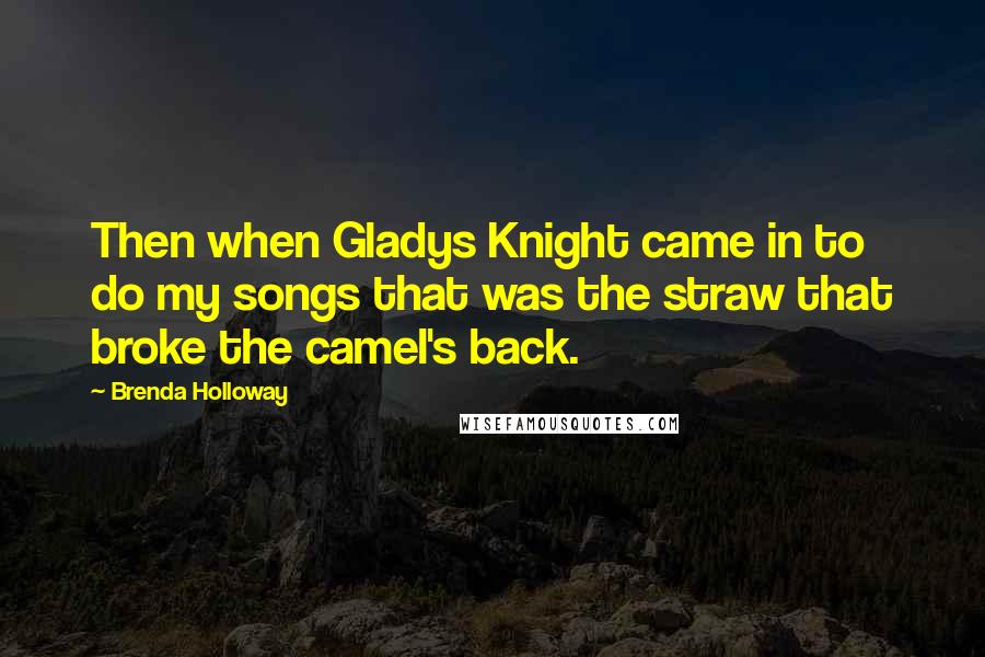 Brenda Holloway Quotes: Then when Gladys Knight came in to do my songs that was the straw that broke the camel's back.