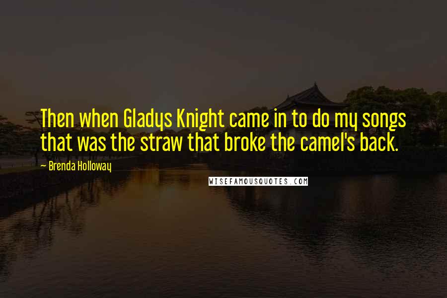 Brenda Holloway Quotes: Then when Gladys Knight came in to do my songs that was the straw that broke the camel's back.