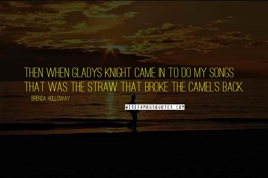 Brenda Holloway Quotes: Then when Gladys Knight came in to do my songs that was the straw that broke the camel's back.