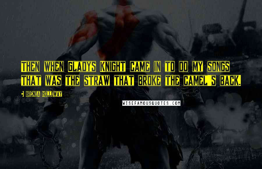 Brenda Holloway Quotes: Then when Gladys Knight came in to do my songs that was the straw that broke the camel's back.