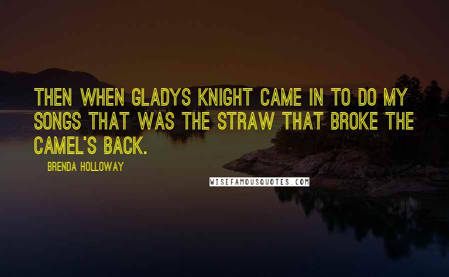 Brenda Holloway Quotes: Then when Gladys Knight came in to do my songs that was the straw that broke the camel's back.