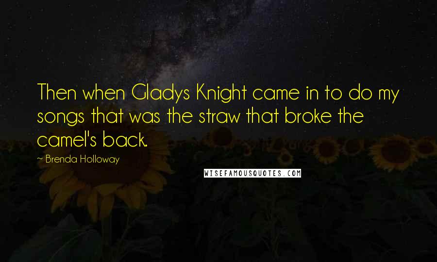 Brenda Holloway Quotes: Then when Gladys Knight came in to do my songs that was the straw that broke the camel's back.