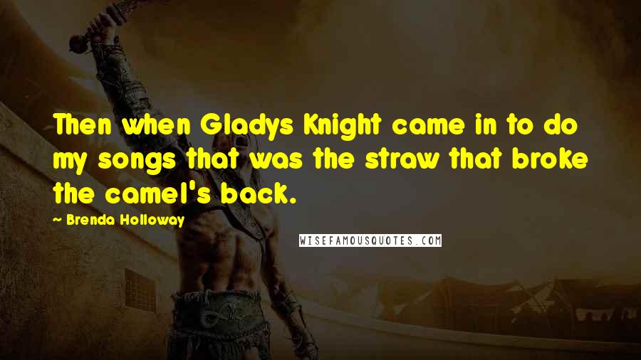 Brenda Holloway Quotes: Then when Gladys Knight came in to do my songs that was the straw that broke the camel's back.