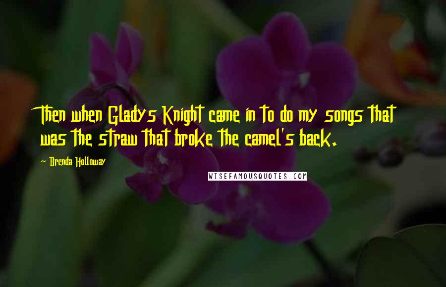 Brenda Holloway Quotes: Then when Gladys Knight came in to do my songs that was the straw that broke the camel's back.