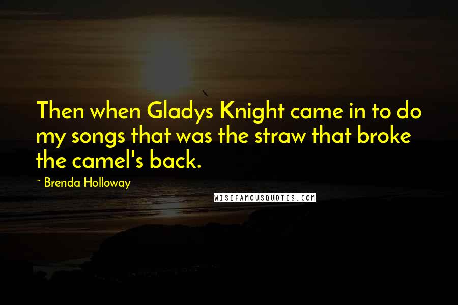 Brenda Holloway Quotes: Then when Gladys Knight came in to do my songs that was the straw that broke the camel's back.