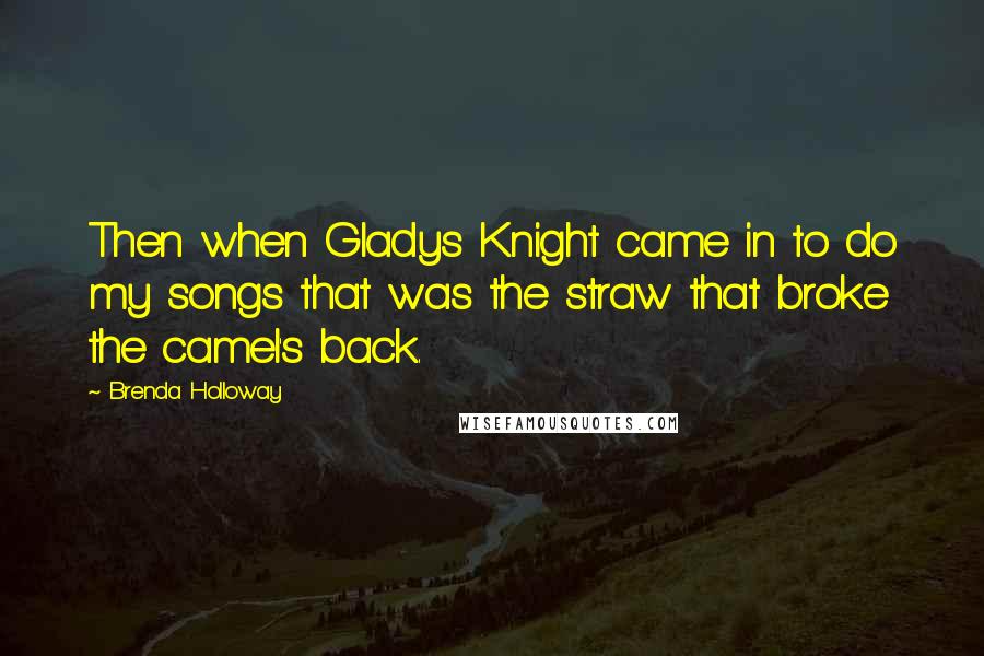 Brenda Holloway Quotes: Then when Gladys Knight came in to do my songs that was the straw that broke the camel's back.