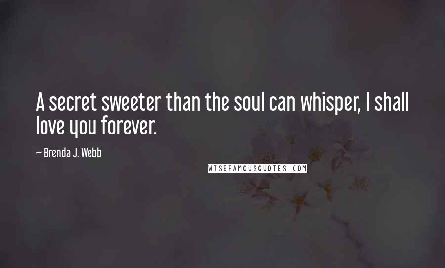 Brenda J. Webb Quotes: A secret sweeter than the soul can whisper, I shall love you forever.