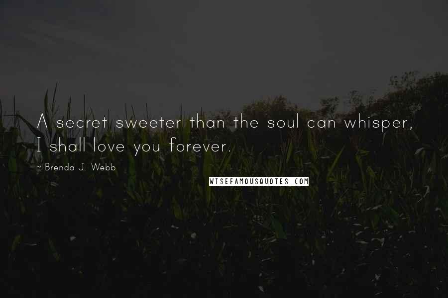 Brenda J. Webb Quotes: A secret sweeter than the soul can whisper, I shall love you forever.