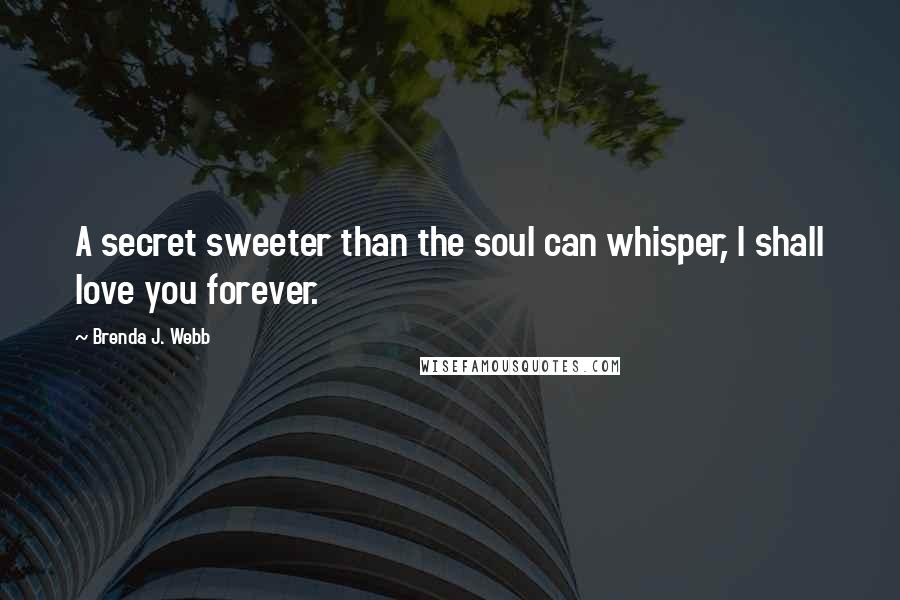 Brenda J. Webb Quotes: A secret sweeter than the soul can whisper, I shall love you forever.