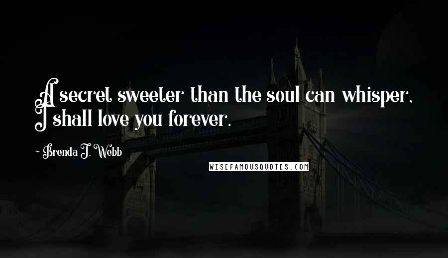 Brenda J. Webb Quotes: A secret sweeter than the soul can whisper, I shall love you forever.