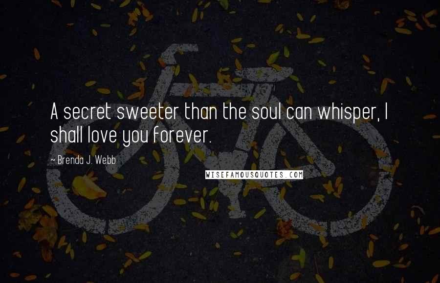 Brenda J. Webb Quotes: A secret sweeter than the soul can whisper, I shall love you forever.