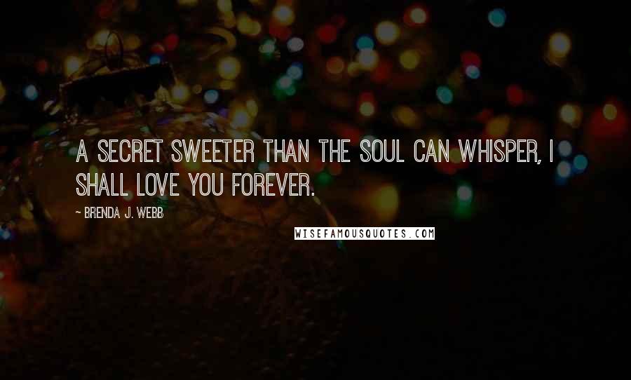 Brenda J. Webb Quotes: A secret sweeter than the soul can whisper, I shall love you forever.