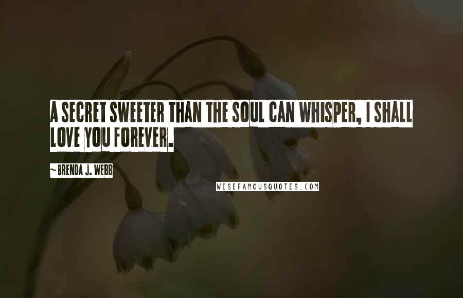 Brenda J. Webb Quotes: A secret sweeter than the soul can whisper, I shall love you forever.